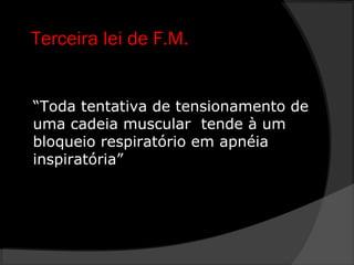 Terceira lei de F.M.
“Toda tentativa de tensionamento de
uma cadeia muscular tende à um
bloqueio respiratório em apnéia
inspiratória”
 