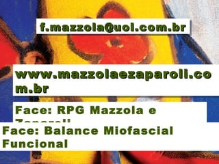 Fábio Mazzola
www.mazzolaezaparoli.cowww.mazzolaezaparoli.co
m.brm.br
www.mazzolaezaparoli.cowww.mazzolaezaparoli.co
m.brm.br
f.mazzola@uol.com.brf.mazzola@uol.com.brf.mazzola@uol.com.brf.mazzola@uol.com.br
Face: RPG Mazzola e
Zaparoli
Face: Balance Miofascial
Funcional
 