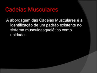 Cadeias Musculares
A abordagem das Cadeias Musculares é a
identificação de um padrão existente no
sistema musculoesquelético como
unidade.
 