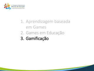 1. Aprendizagem baseada
em Games
2. Games em Educação
3. Gamificação
4. Fontes e Eventos
5. Conclusão
 