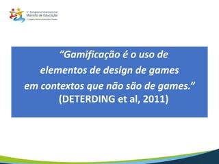 “Gamificação é o uso de
elementos de design de games
em contextos que não são de games.”
(DETERDING et al, 2011)
 