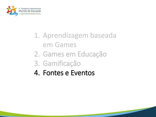 1. Aprendizagem baseada
em Games
2. Games em Educação
3. Gamificação
4. Fontes e Eventos
5. Conclusão
 