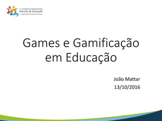 Games e Gamificação
em Educação
João Mattar
13/10/2016
 