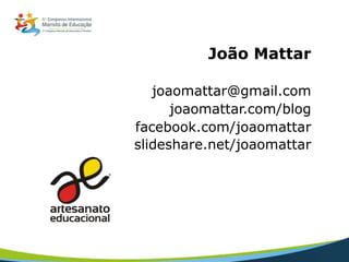 João Mattar
joaomattar@gmail.com
joaomattar.com/blog
facebook.com/joaomattar
slideshare.net/joaomattar
 