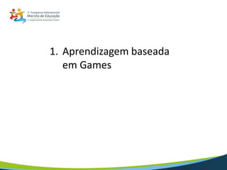 1. Aprendizagem baseada
em Games
2. Games em Educação
3. Gamificação
4. Fontes e Eventos
5. Conclusão
 