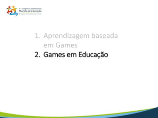 1. Aprendizagem baseada
em Games
2. Games em Educação
3. Gamificação
4. Fontes e Eventos
5. Conclusão
 