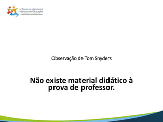Observação de Tom Snyders
Não existe material didático à
prova de professor.
 