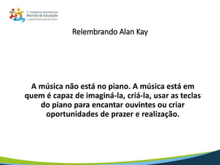 Relembrando Alan Kay
A música não está no piano. A música está em
quem é capaz de imaginá-la, criá-la, usar as teclas
do piano para encantar ouvintes ou criar
oportunidades de prazer e realização.
 