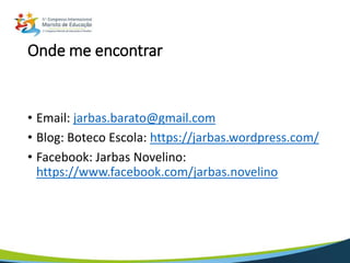 Onde me encontrar
• Email: jarbas.barato@gmail.com
• Blog: Boteco Escola: https://jarbas.wordpress.com/
• Facebook: Jarbas Novelino:
https://www.facebook.com/jarbas.novelino
 