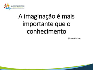 A imaginação é mais
importante que o
conhecimento
Albert Eistein
 