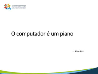 O computador é um piano
• Alan Kay
 