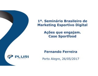 Fernando Ferreira
Porto Alegre, 26/05/2017
1º. Seminário Brasileiro de
Marketing Esportivo Digital
Ações que engajam.
Case Sportfood
 