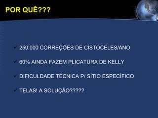 POR QUÊ??? 250.000 CORREÇÕES DE CISTOCELES/ANO 60% AINDA FAZEM PLICATURA DE KELLY DIFICULDADE TÉCNICA P/ SÍTIO ESPECÍFICO TELAS! A SOLUÇÃO????? 