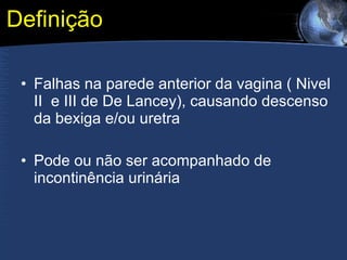 Definição Falhas na parede anterior da vagina ( Nivel II  e III de De Lancey), causando descenso da bexiga e/ou uretra Pode ou não ser acompanhado de incontinência urinária 