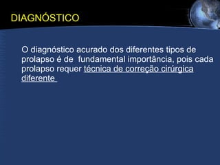 DIAGNÓSTICO O diagnóstico acurado dos diferentes tipos de prolapso é de  fundamental importância, pois cada prolapso requer  técnica de correção cirúrgica diferente  