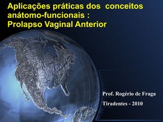 Aplicações práticas dos  conceitos anátomo-funcionais : Prolapso Vaginal Anterior Prof. Rogério de Fraga Tiradentes - 2010 