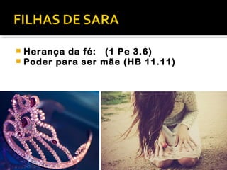  Herança da fé: (1 Pe 3.6)
Poder para ser mãe (HB 11.11)