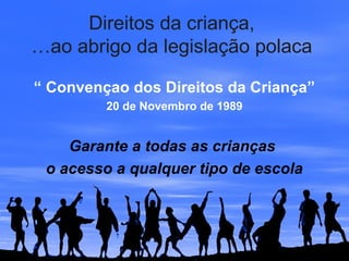 Direitos da criança,
…ao abrigo da legislação polaca
“ Convençao dos Direitos da Criança”
20 de Novembro de 1989
Garante a todas as crianças
o acesso a qualquer tipo de escola
 