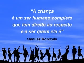 “A criança
é um ser humano completo
que tem direito ao respeito
e a ser quem ela é”
/Janusz Korczak/
 