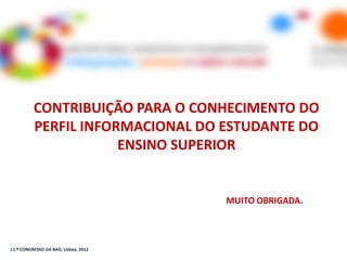 CONTRIBUIÇÃO PARA O CONHECIMENTO DO
          PERFIL INFORMACIONAL DO ESTUDANTE DO
                      ENSINO SUPERIOR


                                      MUITO OBRIGADA.



11.º CONGRESSO DA BAD, Lisboa, 2012
 