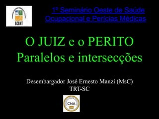 PE1º Seminário Oeste de Saúde
Ocupacional e Perícias Médicas
O JUIZ e o PERITO
Paralelos e intersecções
Desembargador José Ernesto Manzi (MsC)
TRT-SC
 