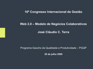 10º Congresso Internacional de Gestão


Web 2.0 – Modelo de Negócios Colaborativos

             José Cláudio C. Terra




Programa Gaúcho da Qualidade e Produtividade – PGQP

                  20 de julho 2009
 
