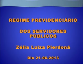 REGIME PREVIDENCIÁRIOREGIME PREVIDENCIÁRIO
DOS SERVIDORESDOS SERVIDORES
PÚBLICOSPÚBLICOS
Zélia Luiza PierdonáZélia Luiza Pierdoná
Dia 21-06-2013Dia 21-06-2013
 