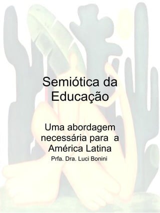 Semiótica da Educação Uma abordagem necessária para  a América Latina Prfa. Dra. Luci Bonini  