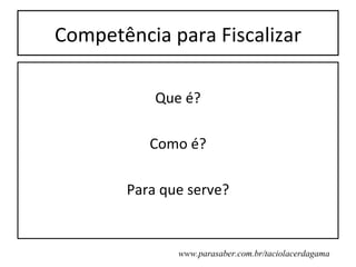 Competência para Fiscalizar

           Que é?

          Como é?

       Para que serve?


              www.parasaber.com.br/taciolacerdagama
 