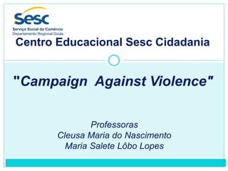 Centro Educacional Sesc Cidadania
"Campaign Against Violence"
Professoras
Cleusa Maria do Nascimento
Maria Salete Lôbo Lopes
Serviço Social do Comércio
Departamento Regional Goiás
 