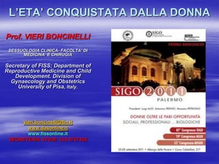 L’ETA’ CONQUISTATA DALLA DONNA Prof. VIERI BONCINELLI SESSUOLOGIA CLINICA- FACOLTA’ DI MEDICINA  E CHIRUGIA Secretary of FISS; Department of Reproductive Medicine and Child   Development. Division of Gynaecology and Obstetrics University of Pisa, Italy. vieri.boncinelli@tin.it www.dasonline.it www.fissonline.it SEGRETERIA STUDI: 333.5757422 
