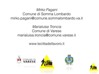 Mirko Pagani 
Comune di Somma Lombardo 
mirko.pagani@comune.sommalombardo.va.it 
Marialuisa Troncia 
Comune di Varese 
marialuisa.troncia@comune.varese.it 
www.lecittadellavoro.it 
