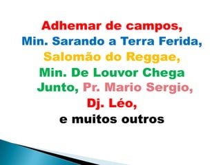 Adhemar de campos, Min. Sarando a Terra Ferida,Salomão do Reggae,Min. De Louvor Chega Junto,Pr. Mario Sergio, Dj. Léo, e muitos outros