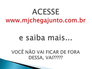 ACESSE www.mjchegajunto.com.br e saiba mais...VOCÊ NÃO VAI FICAR DE FORA DESSA, VAI?????