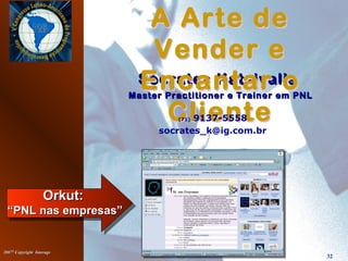 20072007©©
Copyright InterageCopyright Interage
32
A Arte de
Vender e
Encantar o
Cliente
Sócrates KatsivalisSócrates Katsivalis
Master Practitioner e Trainer em PNLMaster Practitioner e Trainer em PNL
A Arte de
Vender e
Encantar o
Cliente
A Arte de
Vender e
Encantar o
Cliente
A Arte de
Vender e
Encantar o
Cliente(71) 9137-5558
socrates_k@ig.com.br
Orkut:Orkut:
“PNL nas empresas”“PNL nas empresas”
 