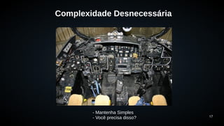 17 
Complexidade Desnecessária 
- Mantenha Simples 
- Você precisa disso? 
 