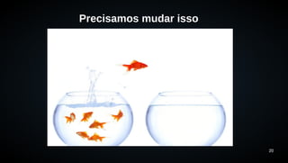 20 
Precisamos mudar isso 
 