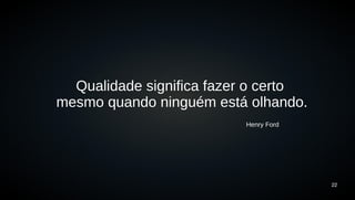22 
Qualidade significa fazer o certo 
mesmo quando ninguém está olhando. 
Henry Ford 
 