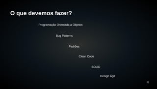 23 
O que devemos fazer? 
Programação Orientada a Objetos 
Bug Patterns 
Padrões 
Clean Code 
SOLID 
Design Ágil 
 