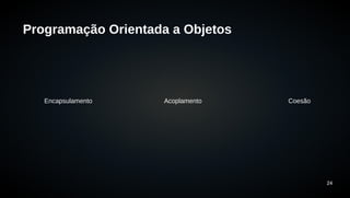 24 
Programação Orientada a Objetos 
Encapsulamento Acoplamento Coesão 
 