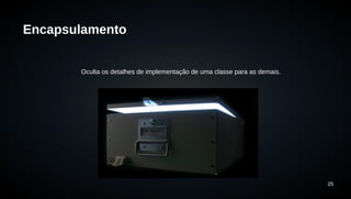 25 
Encapsulamento 
Oculta os detalhes de implementação de uma classe para as demais. 
 