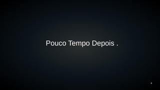 4 
Pouco Tempo Depois . 
 
