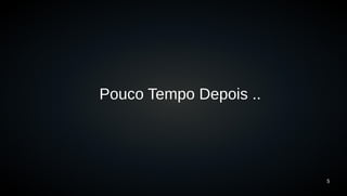 5 
Pouco Tempo Depois .. 
 