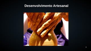8 
Desenvolvimento Artesanal 
 