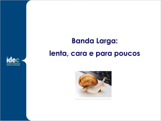 Banda Larga:
lenta, cara e para poucos
 