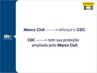 Marco Civil --------> reforça o CDC

  CDC -------> tem sua proteção
    ampliada pelo Marco Civil
 