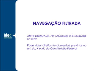 NAVEGAÇÃO FILTRADA

Afeta LIBERDADE, PRIVACIDADE e INTIMIDADE
na rede

Pode violar direitos fundamentais previstos no
art. 5o, X e XII, da Constituição Federal
 