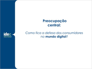 Preocupação
             central:

Como fica a defesa dos consumidores
         no mundo digital?
 