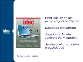 Restrições Tecnológicas


                              Pesquisa: venda de
                              música digital na Internet

                              Download e streaming

                              3 empresas: Escute,
                              Sonora e Uol Megastore

                              Análise:contratos, ofertas
                              e publicidade

Revista do Idec, abril 2011
 