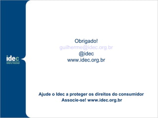 Obrigado!
         guilherme@idec.org.br
                 @idec
             www.idec.org.br




Ajude o Idec a proteger os direitos do consumidor
           Associe-se! www.idec.org.br
 